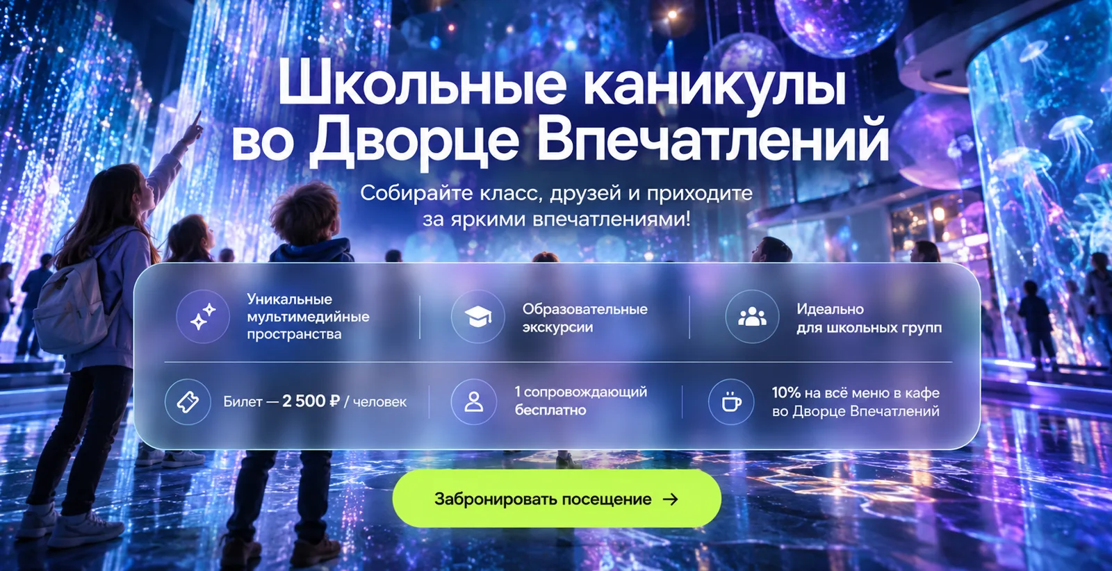 Школьные каникулы во Дворце Впечатлений — собирайте класс, друзей и приходите за яркими впечатлениями. Билет 2 500 ₽ / человек, 1 сопровождающий бесплатно, 10% на всё меню в кафе